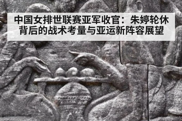 中国女排世联赛亚军收官：朱婷轮休背后的战术考量与亚运新阵容展望