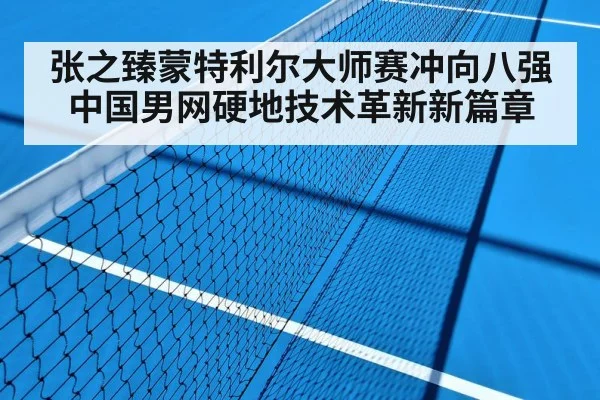 张之臻蒙特利尔大师赛冲向八强 中国男网硬地技术革新新篇章