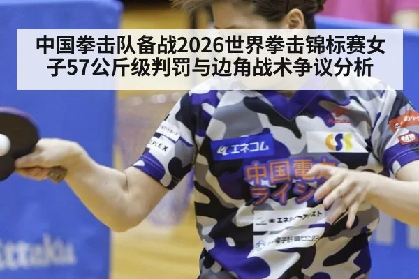 中国拳击队备战2026世界拳击锦标赛女子57公斤级判罚与边角战术争议分析