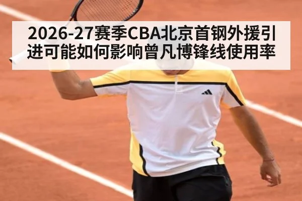 2026-27赛季CBA北京首钢外援引进可能如何影响曾凡博锋线使用率