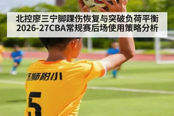 北控廖三宁脚踝伤恢复与突破负荷平衡 2026-27CBA常规赛后场使用策略分析